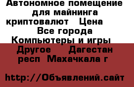 Автономное помещение для майнинга криптовалют › Цена ­ 1 - Все города Компьютеры и игры » Другое   . Дагестан респ.,Махачкала г.